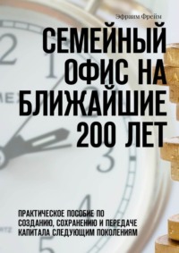 Семейный офис на ближайшие 200 лет. Практическое пособие по созданию, сохранению и передаче капитала следующим поколениям