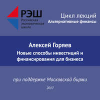 Лекция №07 «Алексей Горяев. Новые способы инвестиций и финансирования для бизнеса»