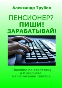 Пенсионер? Пиши! Зарабатывай! Пособие по заработку в Интернете на написании текстов