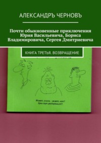 Почти обыкновенные приключения Юрия Васильевича, Бориса Владимировича, Сергея Дмитриевича. Книга третья. Возвращение
