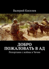 Добро пожаловать в ад. Репортажи с войны в Чечне