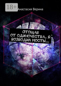 Отощав от одиночества, я возводил мосты…