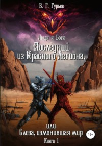 Люди и Боги. Последний из Красного Легиона, или Слеза, изменившая мир. Книга 1