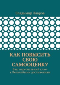 Как повысить свою самооценку. Ваш персональный ключ к Величайшим достижениям