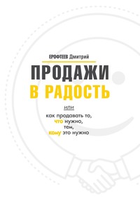 Продажи в радость. Или как продавать то, что нужно, тем, кому это нужно