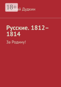 Русские. 1812–1814. За Родину!