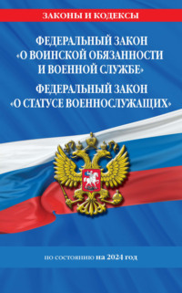 Федеральный закон «О воинской обязанности и военной службе»; Федеральный закон «О статусе военнослужащих». Тексты с изменениями и дополнениями на 2024 год