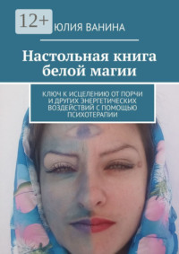 Настольная книга белой магии. Ключ к исцелению от порчи и других энергетических воздействий с помощью психотерапии