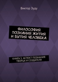 Философия познания жития и бытия человека. Книга 5. Аспект познания творца и создателя