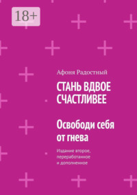 СТАНЬ ВДВОЕ СЧАСТЛИВЕЕ. Освободи себя от гнева. Издание второе, переработанное и дополненное