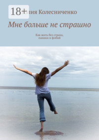 Мне больше не страшно. Как жить без страха, паники и фобий