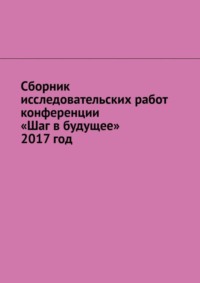 Сборник исследовательских работ конференции «Шаг в будущее» 2017 год