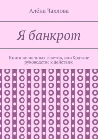 Я банкрот. Книга жизненных советов, или Краткое руководство к действию