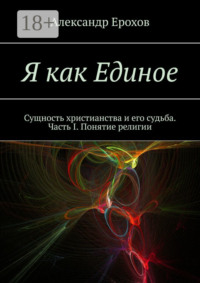 Я как Единое. Сущность христианства и его судьба. Часть I. Понятие религии