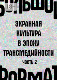 Большой формат: экранная культура в эпоху трансмедийности. Часть 2