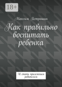 Как правильно воспитать ребенка. И стать прилежным родителем