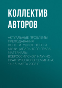 Актуальные проблемы преподавания конституционного и муниципального права. Материалы Всероссийской научно-практического семинара. 14-15 марта 2008 г.