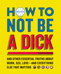 How to Not Be a Dick: And Other Truths About Work, Sex, Love - And Everything Else That Matters