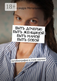 Быть дочерью, быть женщиной, быть мамой, быть собой. Автобиография в стиле коучинг