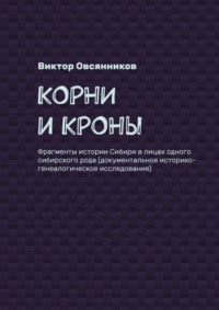 Корни и кроны. Фрагменты истории Сибири в лицах одного сибирского рода (документальное историко-генеалогическое исследование)