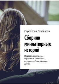 Сборник миниатюрных историй. Подростковая проза, страшилки, семейные истории, любовь и многое другое