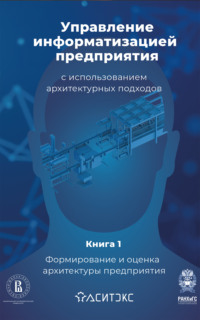 Управление информатизацией предприятия с использованием архитектурных подходов. Книга 1. Формирование и оценка архитектуры предприятия