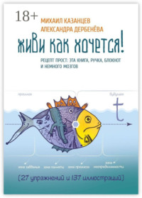 Живи как хочется! Рецепт прост: эта книга, ручка, блокнот и немного мозгов