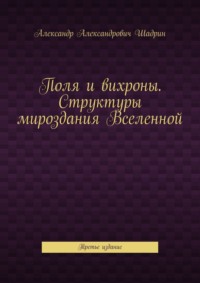 Поля и вихроны. Структуры мироздания Вселенной. Третье издание