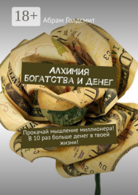 Алхимия богатства и денег. Прокачай мышление миллионера! В 10 раз больше денег в твоей жизни!