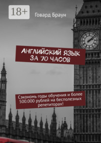 Английский язык за 70 часов. Сэкономь годы обучения и более 500.000 рублей на бесполезных репетиторах!