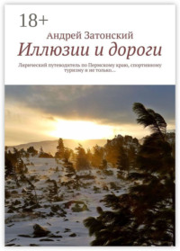 Иллюзии и дороги. Лирический путеводитель по Пермскому краю, спортивному туризму и не только…