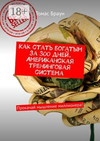 Как стать богатым за 300 дней. Американская тренинговая система. Прокачай мышление миллионера!