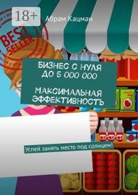 Бизнес с нуля до 5 000 000. Максимальная эффективность. Успей занять место под солнцем!