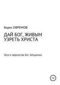 ДАЙ БОГ, ЖИВЫМ УЗРЕТЬ ХРИСТА. Эссе о творчестве Евгения Евтушенко