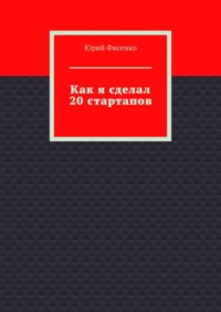 Как я сделал 20 стартапов. Книга для тех, кто хочет избежать собственных ошибок в бизнесе