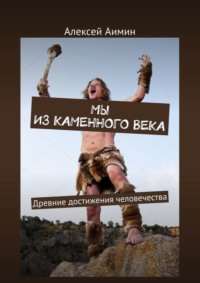 Мы из каменного века. Древние достижения человечества