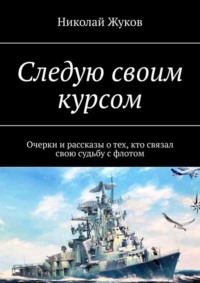 Следую своим курсом. Очерки и рассказы о тех, кто связал свою судьбу с флотом