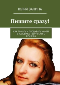 Пишите сразу! Как писать и продавать книги в условиях творческого кризиса