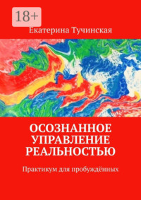 Осознанное управление реальностью. Практикум для пробуждённых