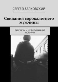 Свидания сорокалетнего мужчины. Рассказы и невыдуманные истории