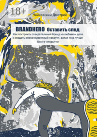 BRANDHERO: оставить след. Как построить созидательный бренд на любимом деле и создать внеконкурентный продукт, делая мир лучше. Книга-открытие