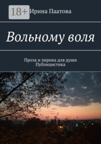 Вольному воля. Проза и лирика для души. Публицистика