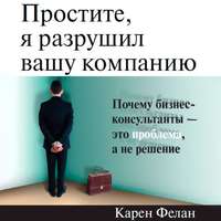 Простите, я разрушил вашу компанию. Почему бизнес-консультанты – это проблема, а не решение