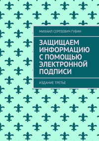 Защищаем информацию с помощью электронной подписи. Издание третье