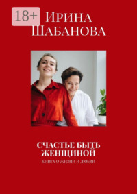 СЧАСТЬЕ БЫТЬ ЖЕНЩИНОЙ. КНИГА О ЖИЗНИ И ЛЮБВИ