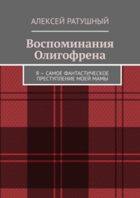 Воспоминания Олигофрена. Я – самое фантастическое преступление моей мамы