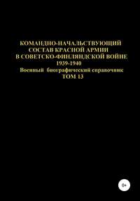 Командно-начальствующий состав Красной Армии в советско-финляндской войне 1939-1940 гг. Том 13