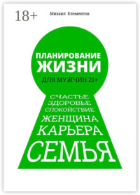 Планирование жизни для мужчин 21+. Счастье. Здоровье. Спокойствие. Женщина. Карьера. Семья