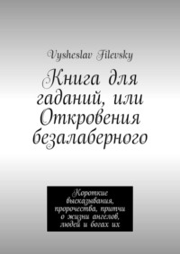 Книга для гаданий, или Откровения безалаберного. Короткие высказывания, пророчества, притчи о жизни ангелов, людей и богах их