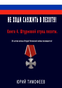 Не ходи служить в пехоту! Книга 4. Штурмовой отряд пехоты. 20-летию начала Второй Чеченской войны посвящается!